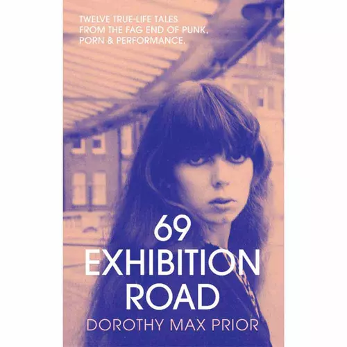 69 Exhibition Road: Twelve True-Life Tales from the Fag End of Punk, Porn & Performance