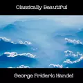 Classically Beautiful George Frideric Handel