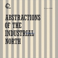 ABSTRACTIONS OF THE INDUSTRIAL NORTH